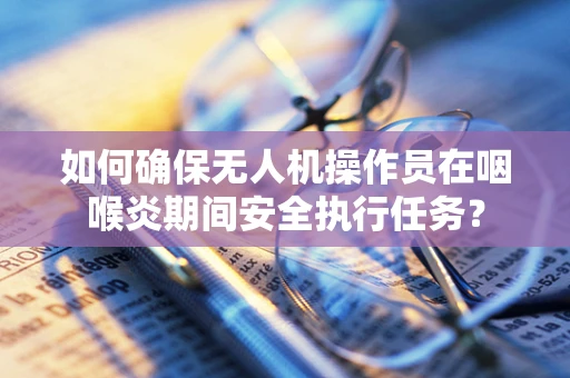 如何确保无人机操作员在咽喉炎期间安全执行任务？