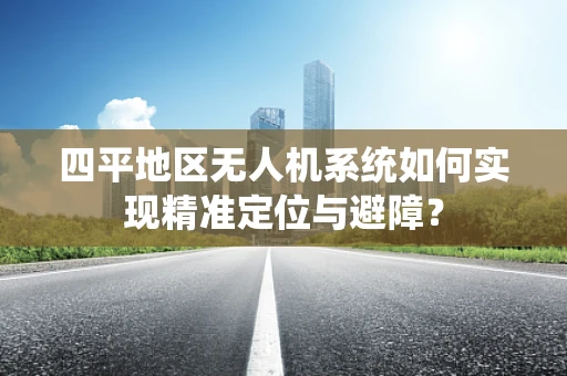 四平地区无人机系统如何实现精准定位与避障？