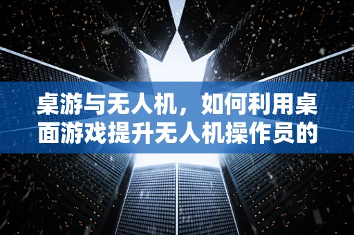 桌游与无人机，如何利用桌面游戏提升无人机操作员的情景感知能力？