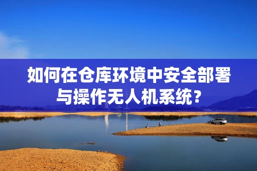 如何在仓库环境中安全部署与操作无人机系统？