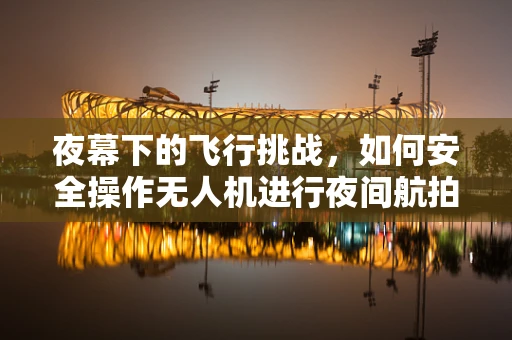 夜幕下的飞行挑战，如何安全操作无人机进行夜间航拍？