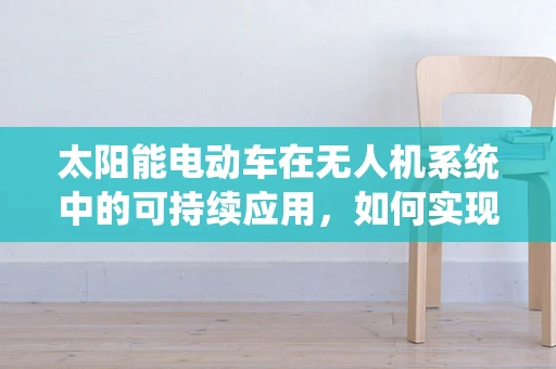 太阳能电动车在无人机系统中的可持续应用，如何实现高效能充电？