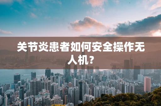 关节炎患者如何安全操作无人机？