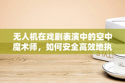 无人机在戏剧表演中的空中魔术师，如何安全高效地执行舞台特效？