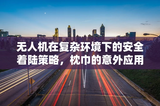 无人机在复杂环境下的安全着陆策略，枕巾的意外应用？