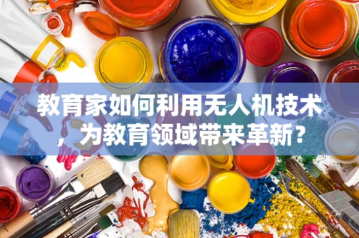 教育家如何利用无人机技术，为教育领域带来革新？