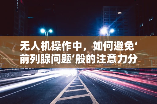 无人机操作中，如何避免‘前列腺问题’般的注意力分散？