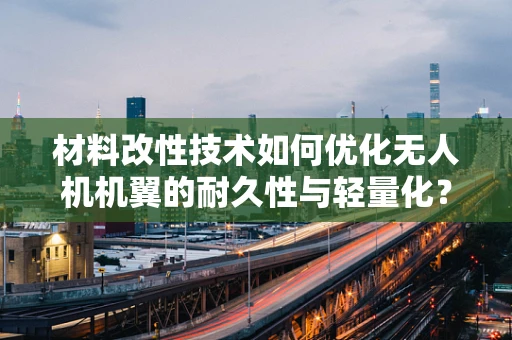 材料改性技术如何优化无人机机翼的耐久性与轻量化？
