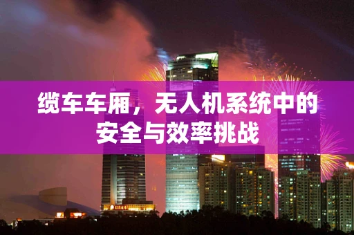 缆车车厢，无人机系统中的安全与效率挑战