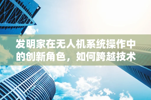 发明家在无人机系统操作中的创新角色，如何跨越技术障碍？