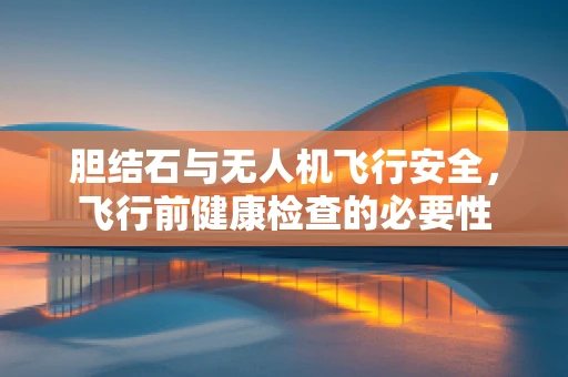 胆结石与无人机飞行安全，飞行前健康检查的必要性