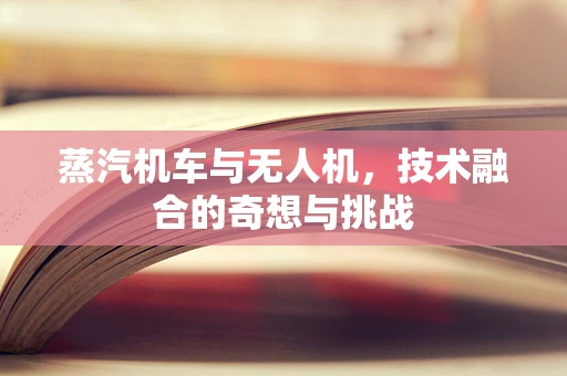 蒸汽机车与无人机，技术融合的奇想与挑战