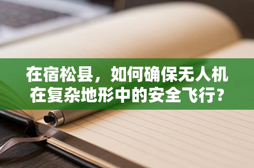 在宿松县，如何确保无人机在复杂地形中的安全飞行？