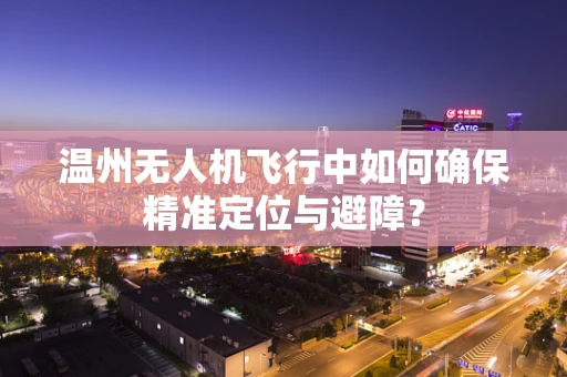 温州无人机飞行中如何确保精准定位与避障？