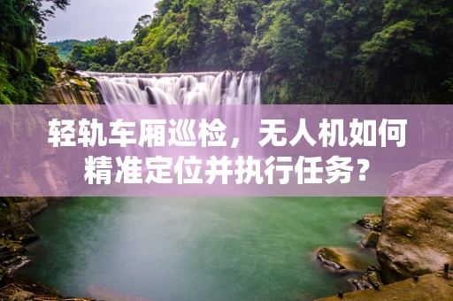 轻轨车厢巡检，无人机如何精准定位并执行任务？