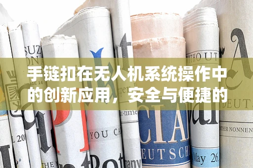 手链扣在无人机系统操作中的创新应用，安全与便捷的双重提升？