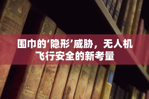围巾的‘隐形’威胁，无人机飞行安全的新考量