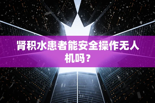 肾积水患者能安全操作无人机吗？