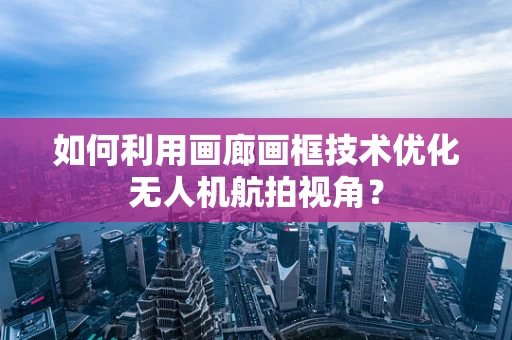 如何利用画廊画框技术优化无人机航拍视角？