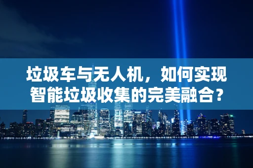 垃圾车与无人机，如何实现智能垃圾收集的完美融合？