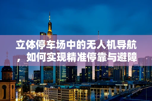 立体停车场中的无人机导航，如何实现精准停靠与避障？