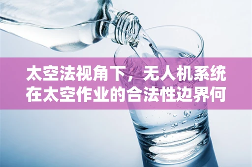 太空法视角下，无人机系统在太空作业的合法性边界何在？