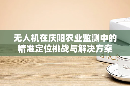 无人机在庆阳农业监测中的精准定位挑战与解决方案