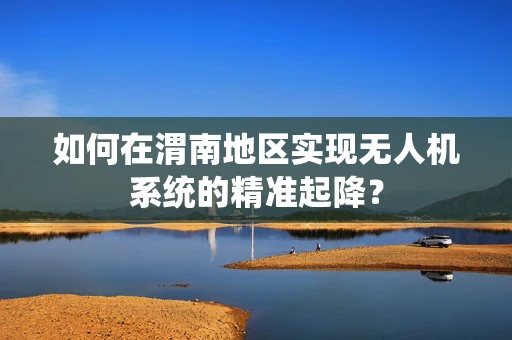如何在渭南地区实现无人机系统的精准起降？