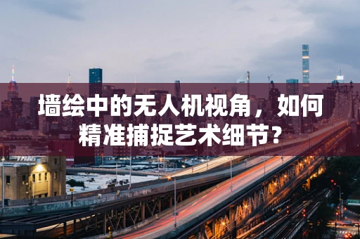 墙绘中的无人机视角，如何精准捕捉艺术细节？