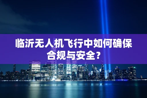 临沂无人机飞行中如何确保合规与安全？
