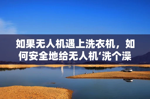如果无人机遇上洗衣机，如何安全地给无人机‘洗个澡’？