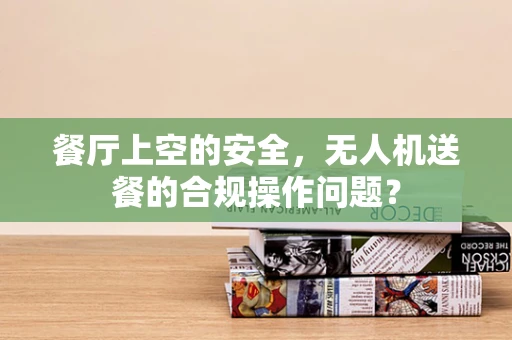 餐厅上空的安全，无人机送餐的合规操作问题？