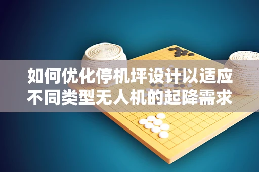 如何优化停机坪设计以适应不同类型无人机的起降需求？