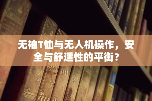 无袖T恤与无人机操作，安全与舒适性的平衡？