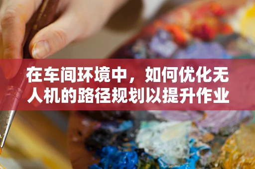 在车间环境中，如何优化无人机的路径规划以提升作业效率？