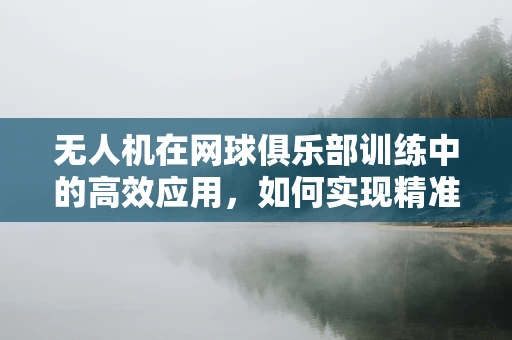 无人机在网球俱乐部训练中的高效应用，如何实现精准投球练习？