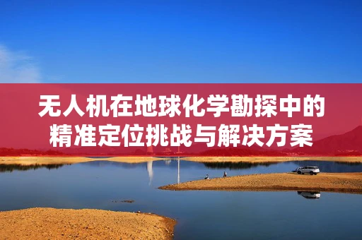 无人机在地球化学勘探中的精准定位挑战与解决方案