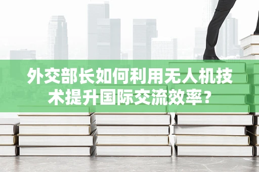 外交部长如何利用无人机技术提升国际交流效率？