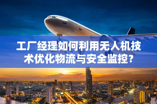 工厂经理如何利用无人机技术优化物流与安全监控？