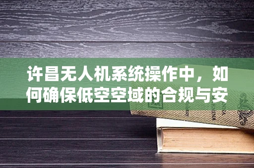 许昌无人机系统操作中，如何确保低空空域的合规与安全？