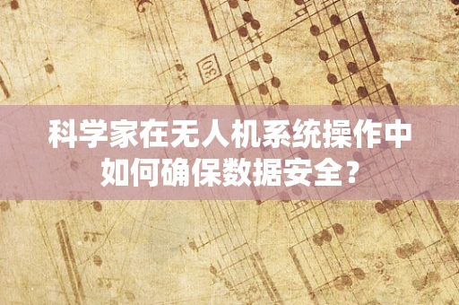 科学家在无人机系统操作中如何确保数据安全？