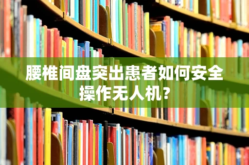 腰椎间盘突出患者如何安全操作无人机？