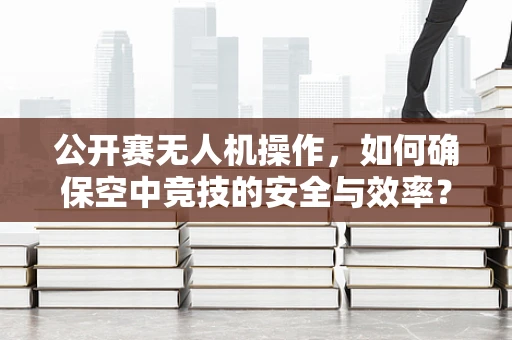 公开赛无人机操作，如何确保空中竞技的安全与效率？