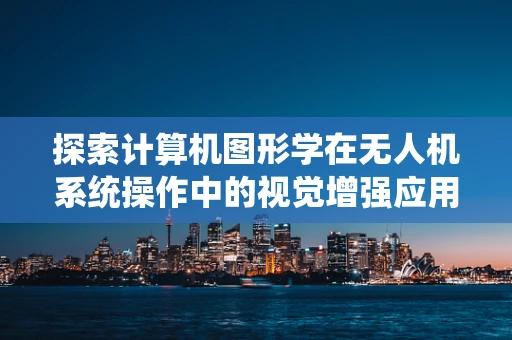 探索计算机图形学在无人机系统操作中的视觉增强应用