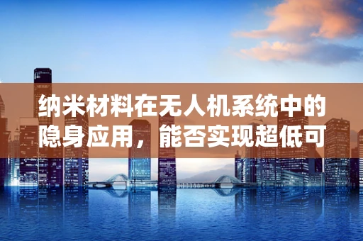 纳米材料在无人机系统中的隐身应用，能否实现超低可探测性？