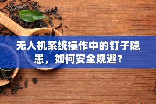 无人机系统操作中的钉子隐患，如何安全规避？