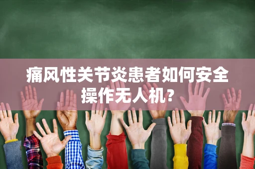痛风性关节炎患者如何安全操作无人机？