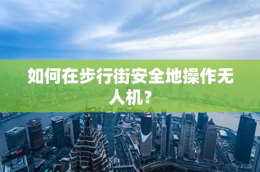 如何在步行街安全地操作无人机？