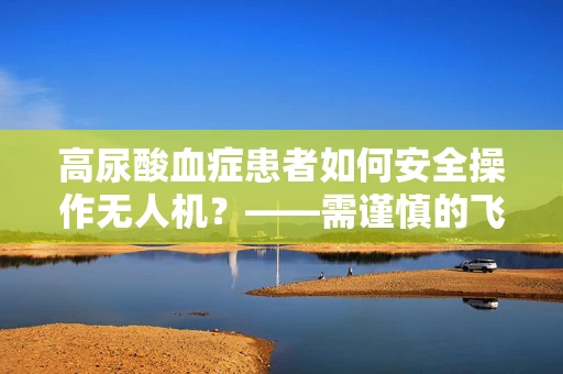 高尿酸血症患者如何安全操作无人机？——需谨慎的飞行与健康平衡