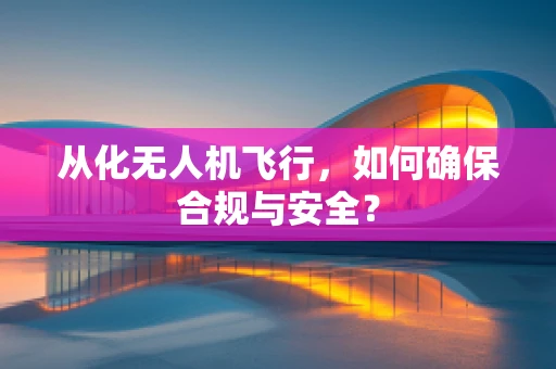 从化无人机飞行，如何确保合规与安全？